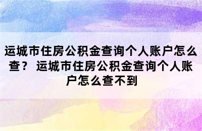 运城市住房公积金查询个人账户怎么查？ 运城市住房公积金查询个人账户怎么查不到